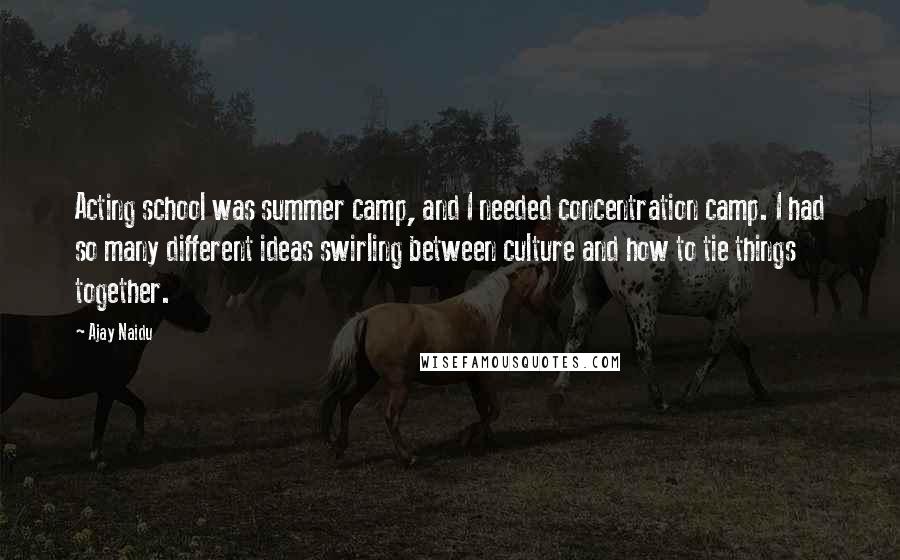 Ajay Naidu Quotes: Acting school was summer camp, and I needed concentration camp. I had so many different ideas swirling between culture and how to tie things together.