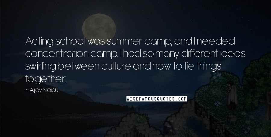 Ajay Naidu Quotes: Acting school was summer camp, and I needed concentration camp. I had so many different ideas swirling between culture and how to tie things together.