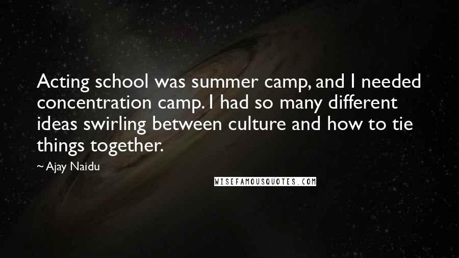 Ajay Naidu Quotes: Acting school was summer camp, and I needed concentration camp. I had so many different ideas swirling between culture and how to tie things together.