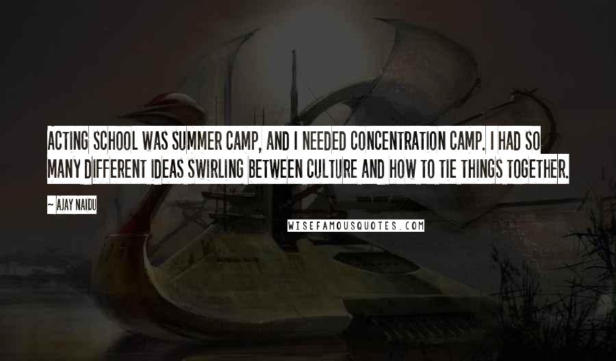 Ajay Naidu Quotes: Acting school was summer camp, and I needed concentration camp. I had so many different ideas swirling between culture and how to tie things together.