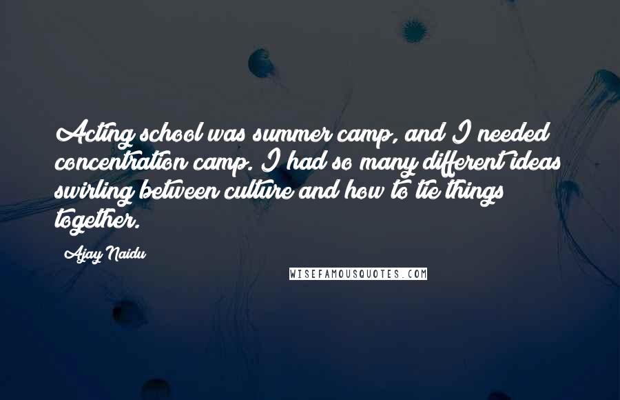 Ajay Naidu Quotes: Acting school was summer camp, and I needed concentration camp. I had so many different ideas swirling between culture and how to tie things together.