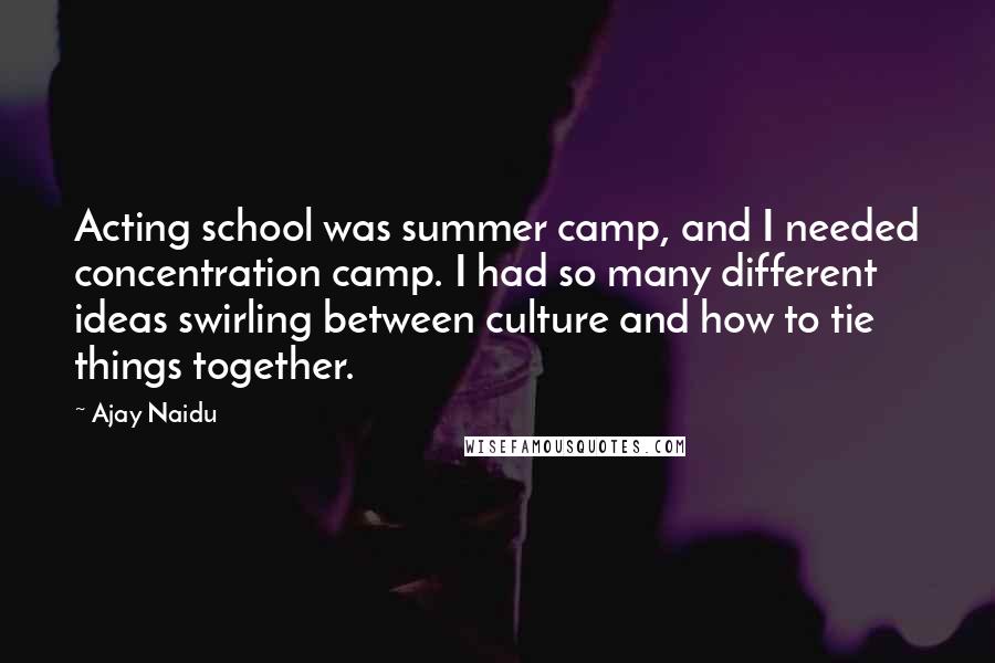 Ajay Naidu Quotes: Acting school was summer camp, and I needed concentration camp. I had so many different ideas swirling between culture and how to tie things together.