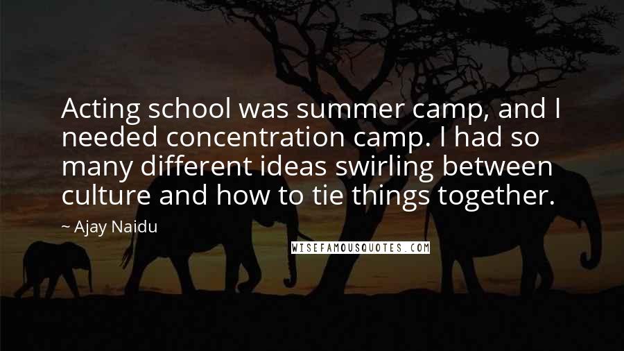 Ajay Naidu Quotes: Acting school was summer camp, and I needed concentration camp. I had so many different ideas swirling between culture and how to tie things together.