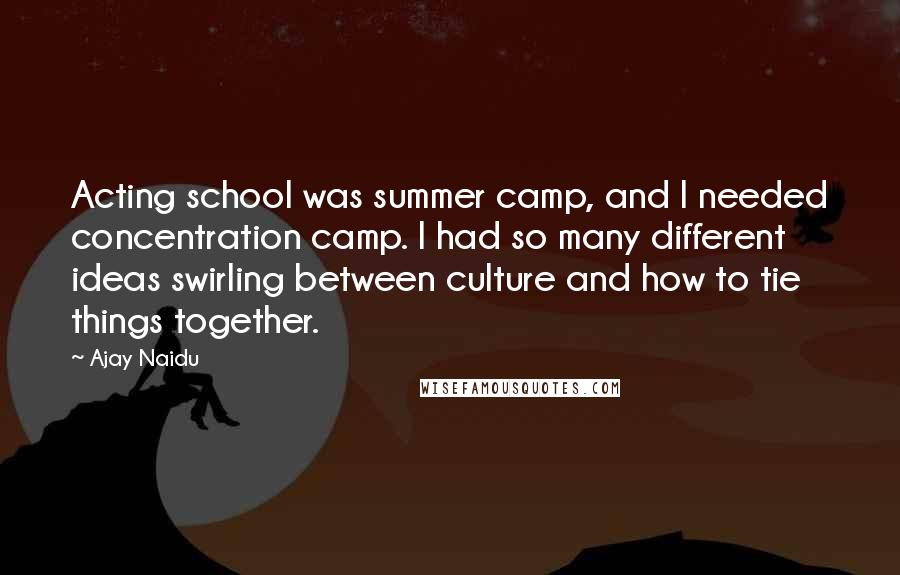 Ajay Naidu Quotes: Acting school was summer camp, and I needed concentration camp. I had so many different ideas swirling between culture and how to tie things together.