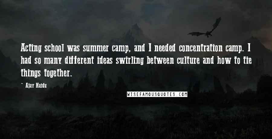 Ajay Naidu Quotes: Acting school was summer camp, and I needed concentration camp. I had so many different ideas swirling between culture and how to tie things together.