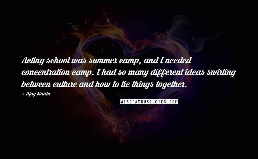 Ajay Naidu Quotes: Acting school was summer camp, and I needed concentration camp. I had so many different ideas swirling between culture and how to tie things together.