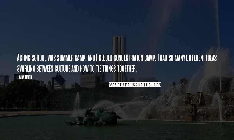 Ajay Naidu Quotes: Acting school was summer camp, and I needed concentration camp. I had so many different ideas swirling between culture and how to tie things together.