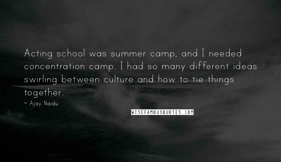 Ajay Naidu Quotes: Acting school was summer camp, and I needed concentration camp. I had so many different ideas swirling between culture and how to tie things together.