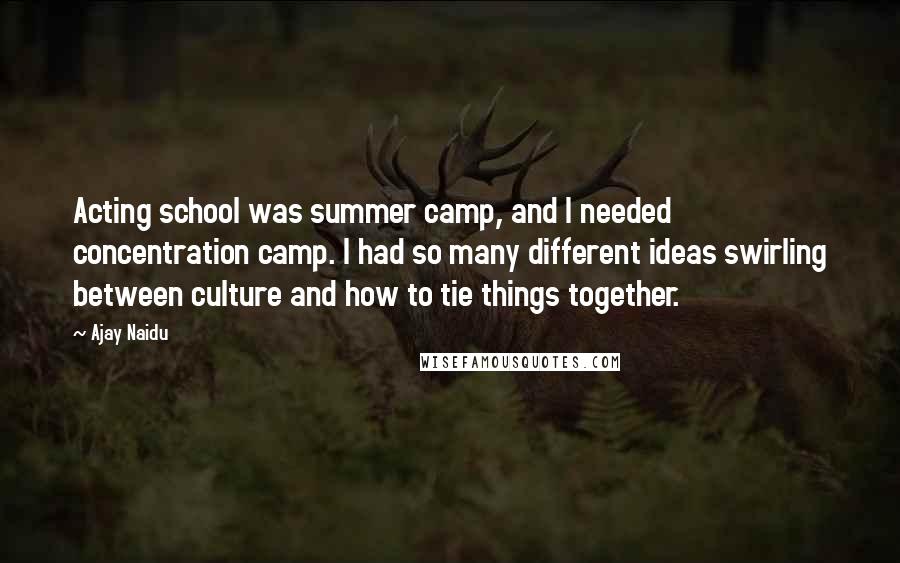 Ajay Naidu Quotes: Acting school was summer camp, and I needed concentration camp. I had so many different ideas swirling between culture and how to tie things together.