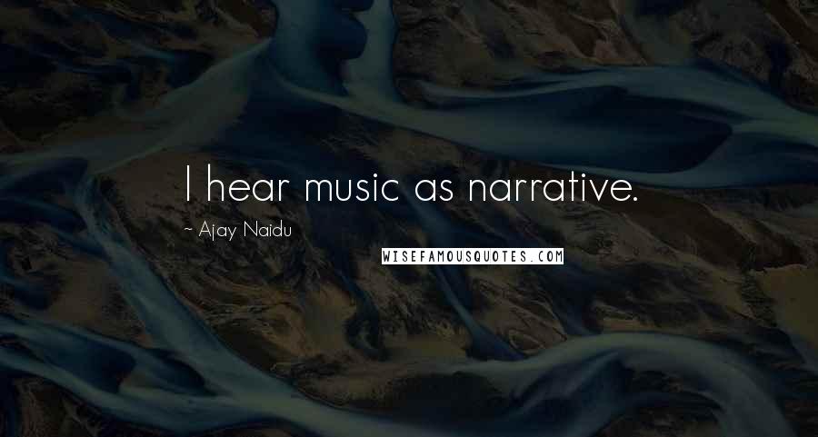 Ajay Naidu Quotes: I hear music as narrative.