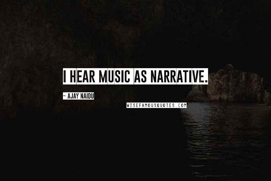 Ajay Naidu Quotes: I hear music as narrative.