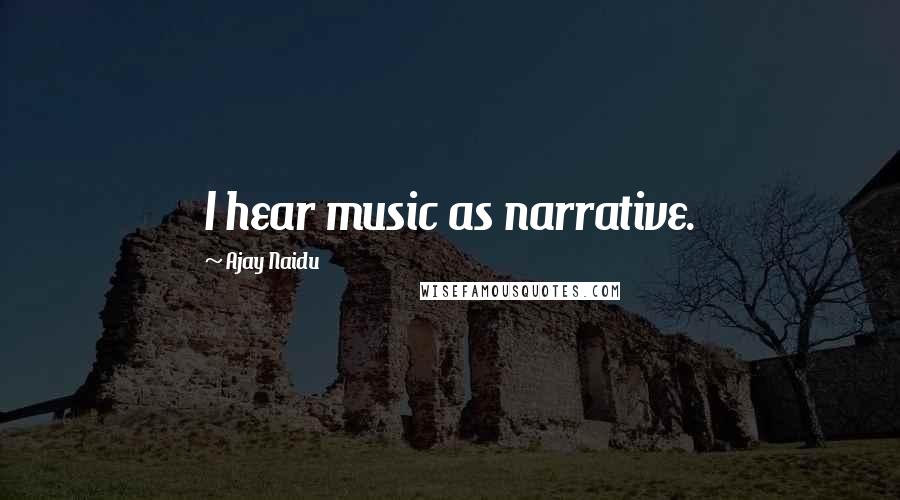 Ajay Naidu Quotes: I hear music as narrative.