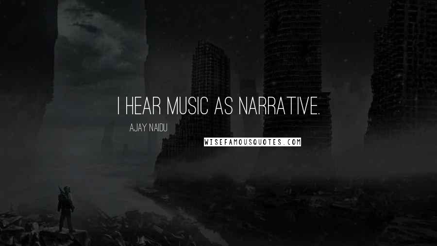 Ajay Naidu Quotes: I hear music as narrative.