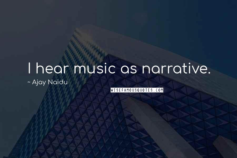 Ajay Naidu Quotes: I hear music as narrative.