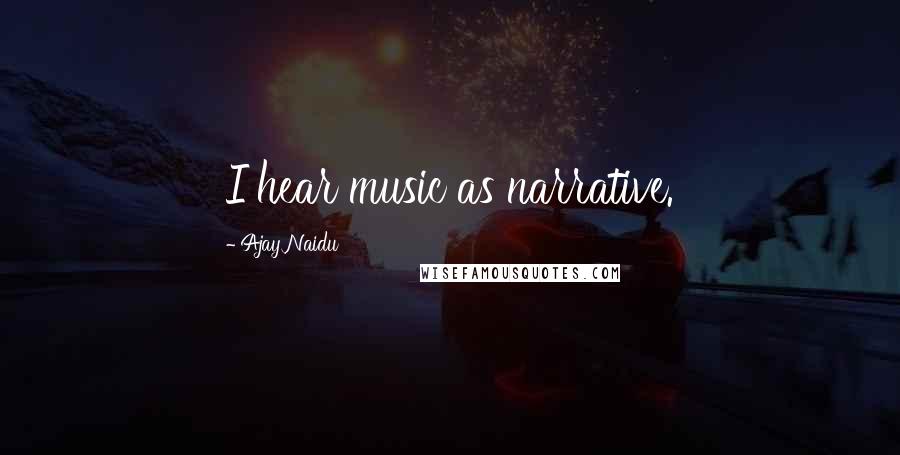 Ajay Naidu Quotes: I hear music as narrative.