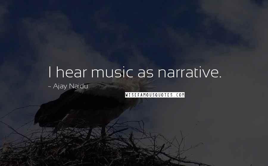 Ajay Naidu Quotes: I hear music as narrative.