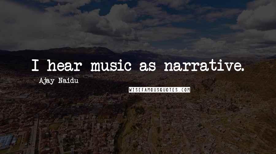 Ajay Naidu Quotes: I hear music as narrative.