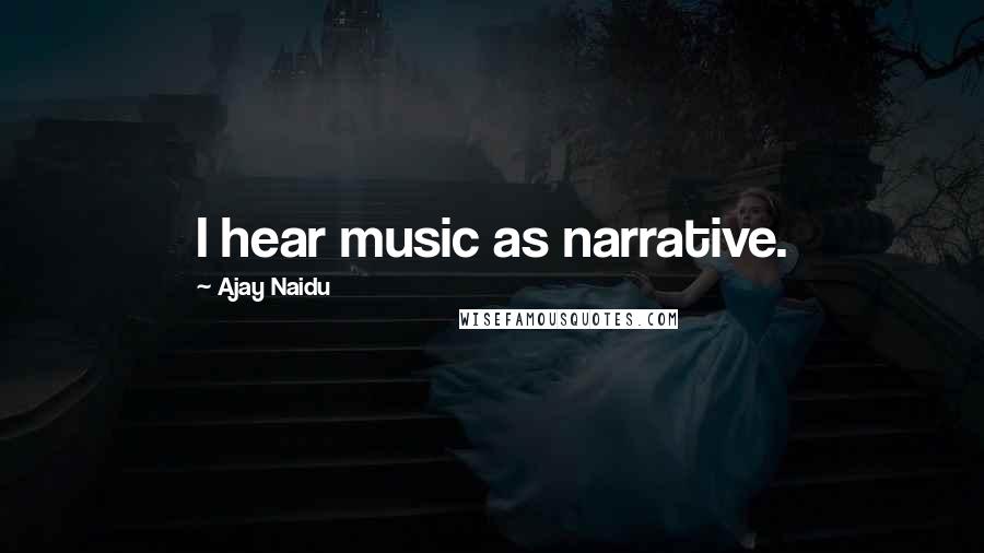 Ajay Naidu Quotes: I hear music as narrative.