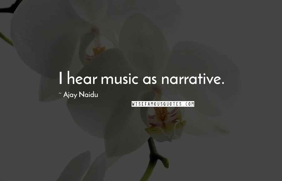 Ajay Naidu Quotes: I hear music as narrative.