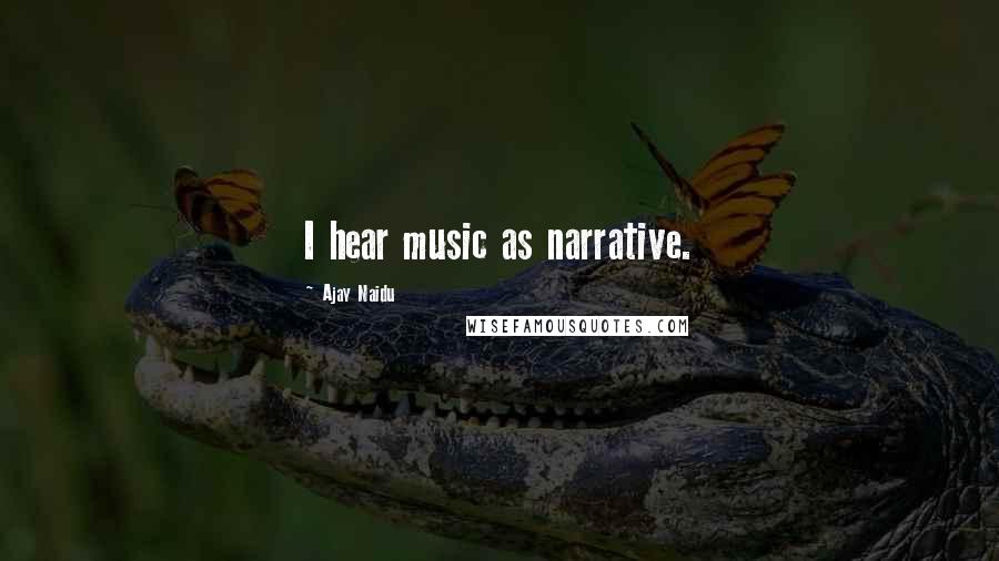 Ajay Naidu Quotes: I hear music as narrative.