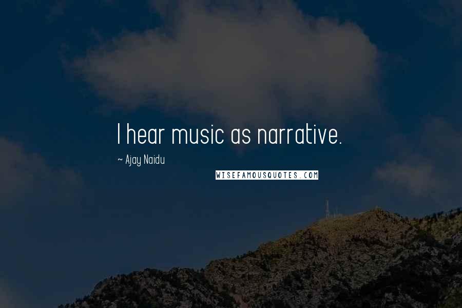 Ajay Naidu Quotes: I hear music as narrative.