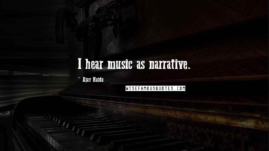 Ajay Naidu Quotes: I hear music as narrative.