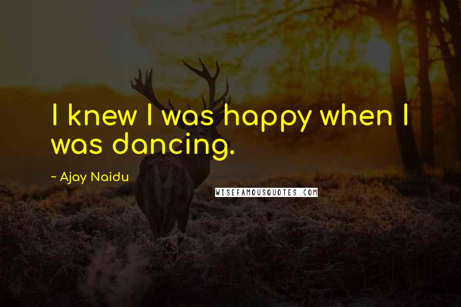 Ajay Naidu Quotes: I knew I was happy when I was dancing.