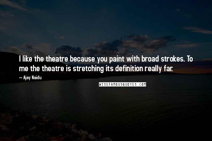 Ajay Naidu Quotes: I like the theatre because you paint with broad strokes. To me the theatre is stretching its definition really far.