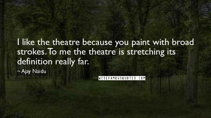 Ajay Naidu Quotes: I like the theatre because you paint with broad strokes. To me the theatre is stretching its definition really far.