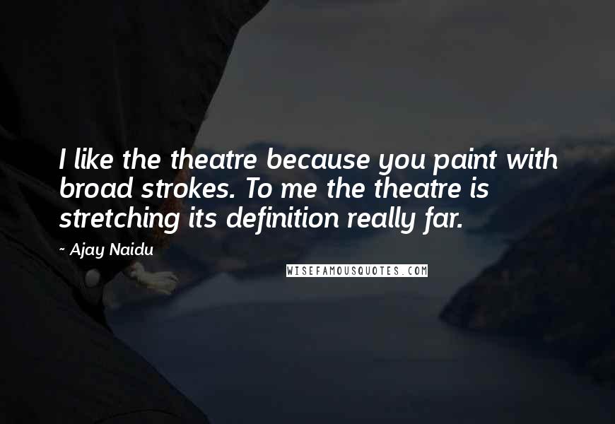 Ajay Naidu Quotes: I like the theatre because you paint with broad strokes. To me the theatre is stretching its definition really far.