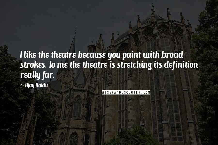 Ajay Naidu Quotes: I like the theatre because you paint with broad strokes. To me the theatre is stretching its definition really far.