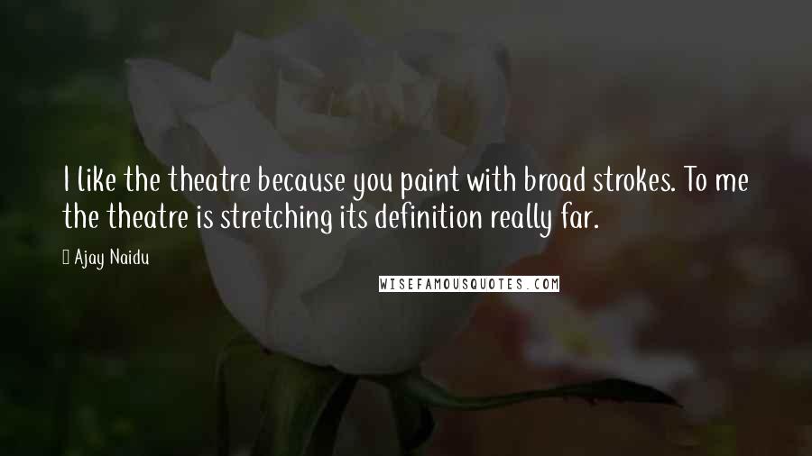 Ajay Naidu Quotes: I like the theatre because you paint with broad strokes. To me the theatre is stretching its definition really far.