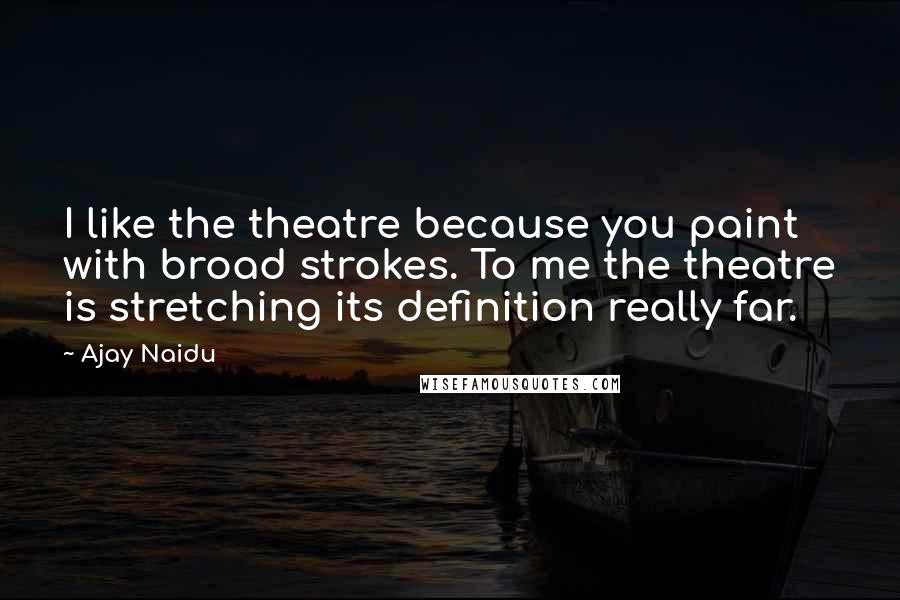 Ajay Naidu Quotes: I like the theatre because you paint with broad strokes. To me the theatre is stretching its definition really far.