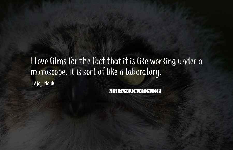 Ajay Naidu Quotes: I love films for the fact that it is like working under a microscope. It is sort of like a laboratory.