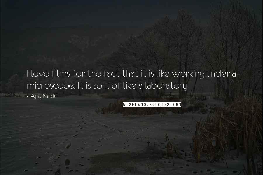 Ajay Naidu Quotes: I love films for the fact that it is like working under a microscope. It is sort of like a laboratory.