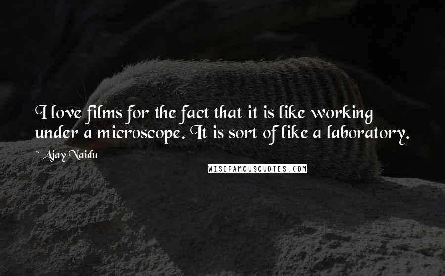 Ajay Naidu Quotes: I love films for the fact that it is like working under a microscope. It is sort of like a laboratory.