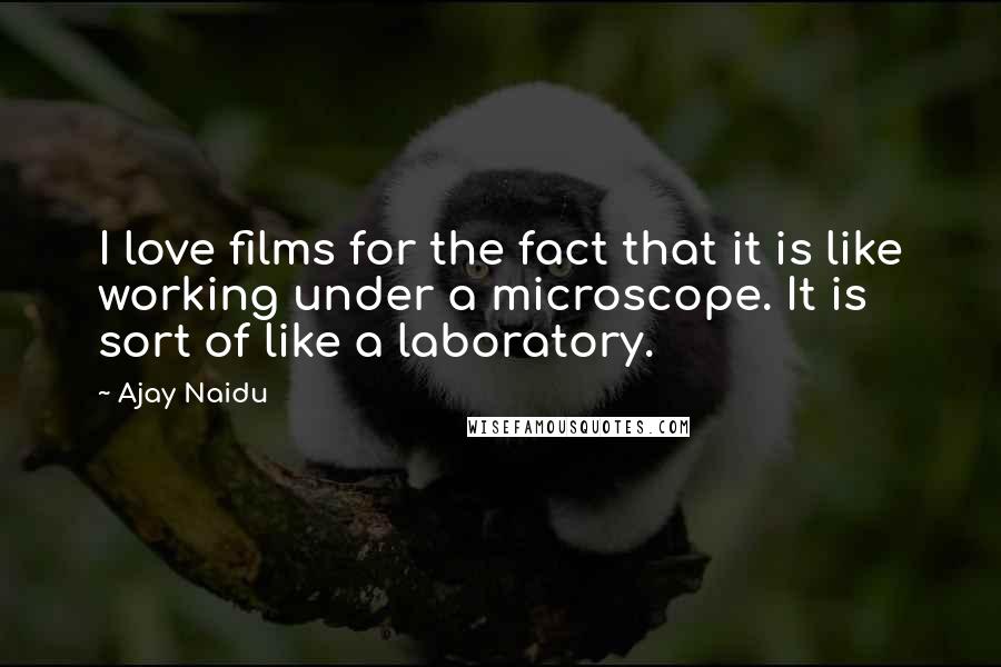 Ajay Naidu Quotes: I love films for the fact that it is like working under a microscope. It is sort of like a laboratory.
