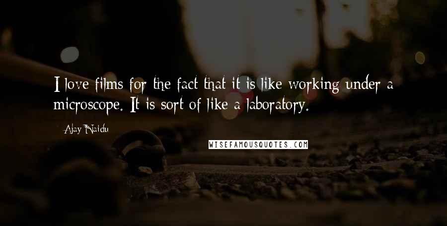 Ajay Naidu Quotes: I love films for the fact that it is like working under a microscope. It is sort of like a laboratory.