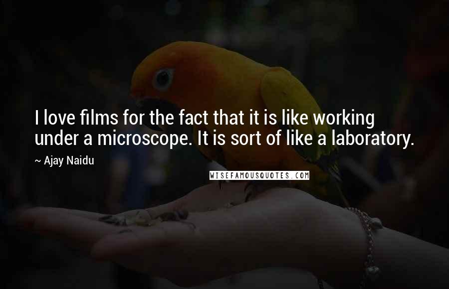 Ajay Naidu Quotes: I love films for the fact that it is like working under a microscope. It is sort of like a laboratory.