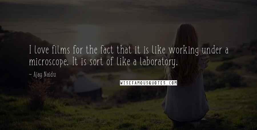 Ajay Naidu Quotes: I love films for the fact that it is like working under a microscope. It is sort of like a laboratory.