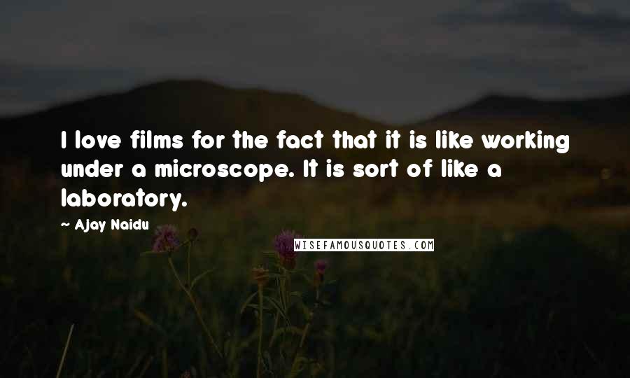 Ajay Naidu Quotes: I love films for the fact that it is like working under a microscope. It is sort of like a laboratory.
