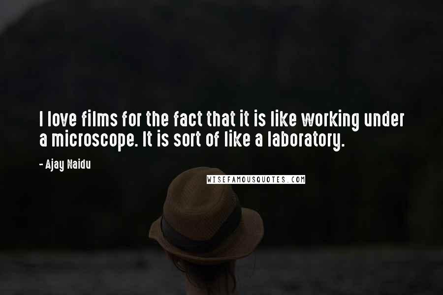 Ajay Naidu Quotes: I love films for the fact that it is like working under a microscope. It is sort of like a laboratory.