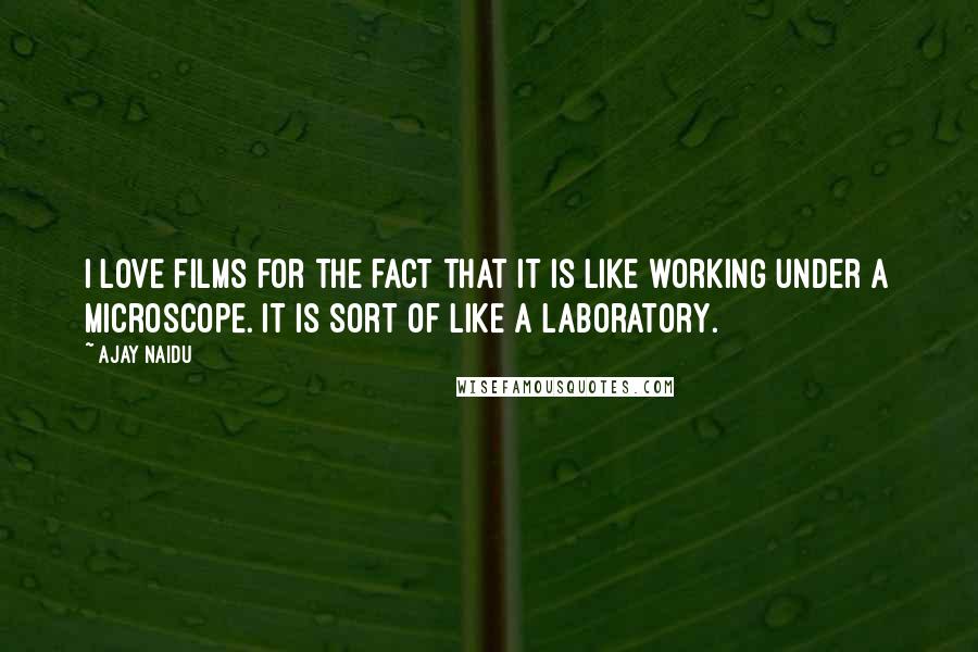 Ajay Naidu Quotes: I love films for the fact that it is like working under a microscope. It is sort of like a laboratory.