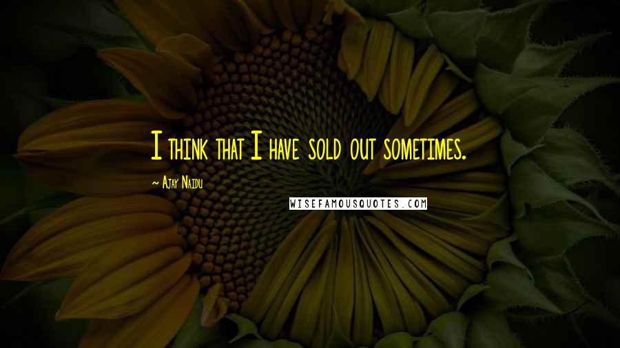 Ajay Naidu Quotes: I think that I have sold out sometimes.