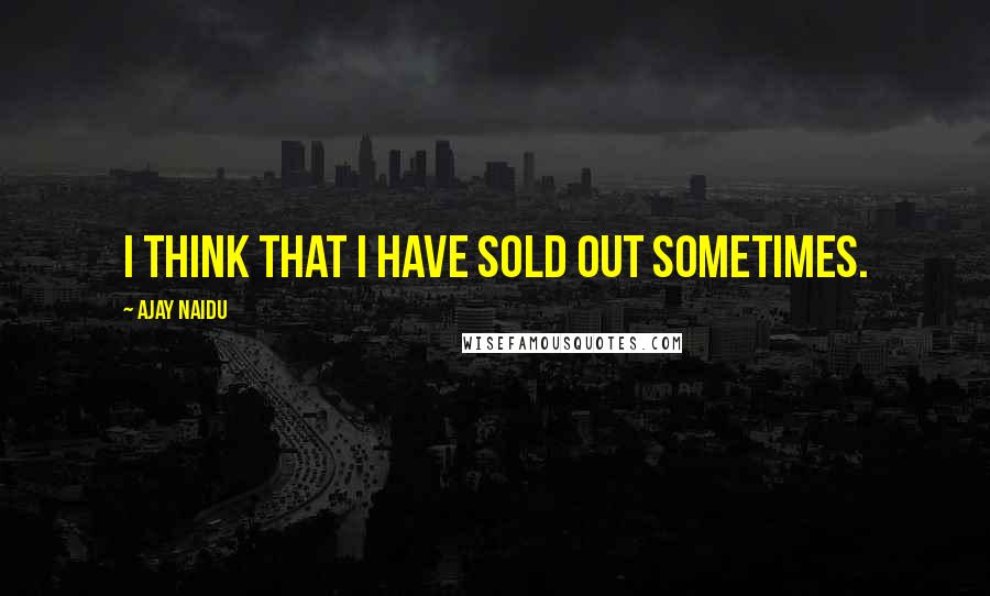 Ajay Naidu Quotes: I think that I have sold out sometimes.