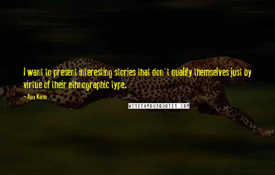 Ajay Naidu Quotes: I want to present interesting stories that don't qualify themselves just by virtue of their ethnographic type.