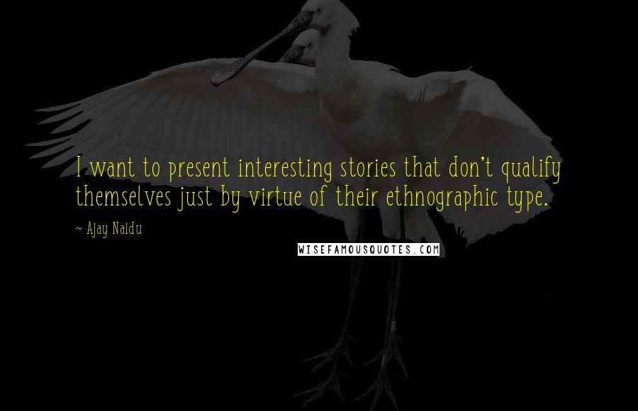 Ajay Naidu Quotes: I want to present interesting stories that don't qualify themselves just by virtue of their ethnographic type.