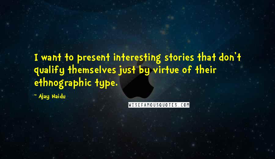 Ajay Naidu Quotes: I want to present interesting stories that don't qualify themselves just by virtue of their ethnographic type.