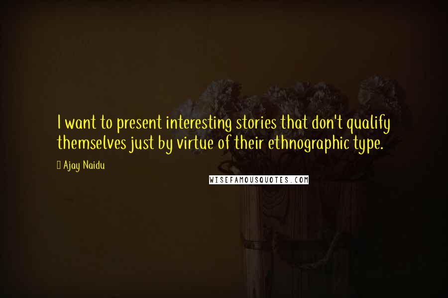 Ajay Naidu Quotes: I want to present interesting stories that don't qualify themselves just by virtue of their ethnographic type.