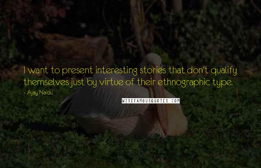 Ajay Naidu Quotes: I want to present interesting stories that don't qualify themselves just by virtue of their ethnographic type.